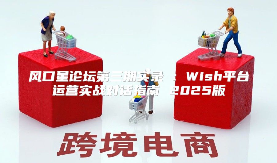 风口星论坛第三期实录③：Wish平台运营实战对话指南 2025版