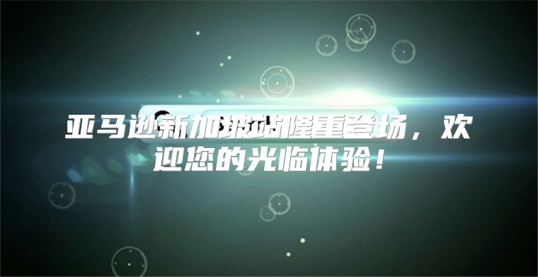 亚马逊新加坡站隆重登场，欢迎您的光临体验！