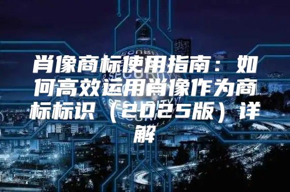 肖像商标使用指南：如何高效运用肖像作为商标标识2025版详解