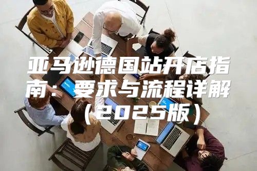 亚马逊德国站开店指南：要求与流程详解2025版
