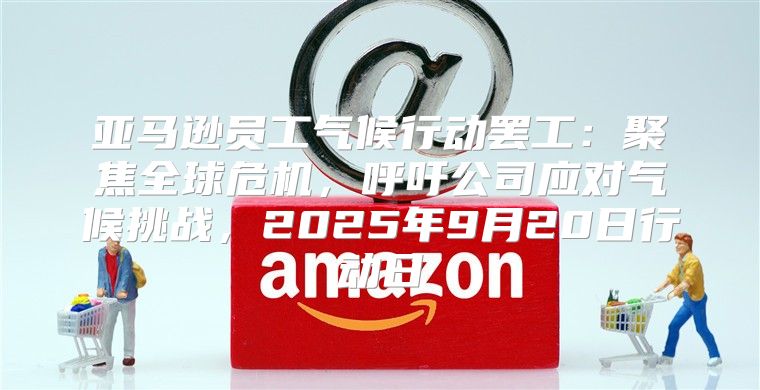 亚马逊员工气候行动罢工：聚焦全球危机，呼吁公司应对气候挑战，2025年9月20日行动日