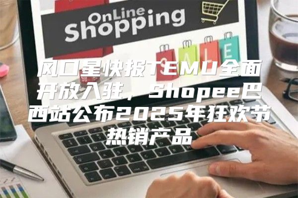 风口星快报TEMU全面开放入驻，Shopee巴西站公布2025年狂欢节热销产品