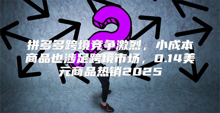 拼多多跨境竞争激烈，小成本商品也涉足跨境市场，0.14美元商品热销2025