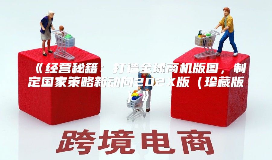 经营秘籍：打造全球商机版图，制定国家策略新动向202X版珍藏版