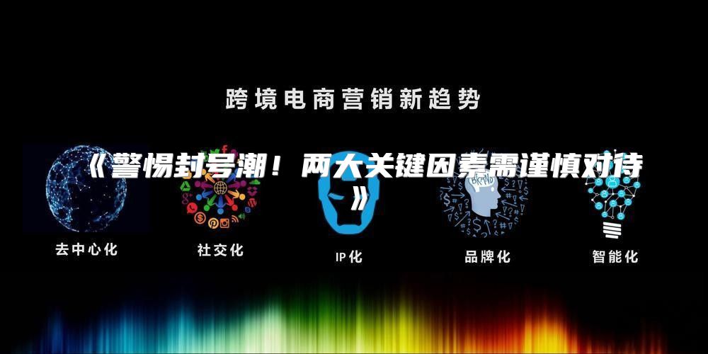 警惕封号潮！两大关键因素需谨慎对待