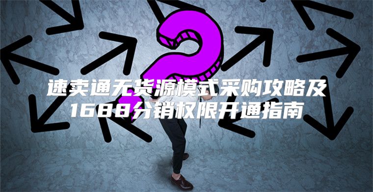 速卖通无货源模式采购攻略及1688分销权限开通指南