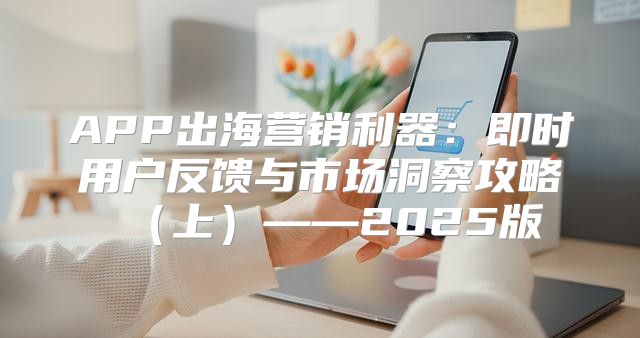 APP出海营销利器：即时用户反馈与市场洞察攻略上——2025版