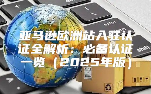 亚马逊欧洲站入驻认证全解析：必备认证一览2025年版