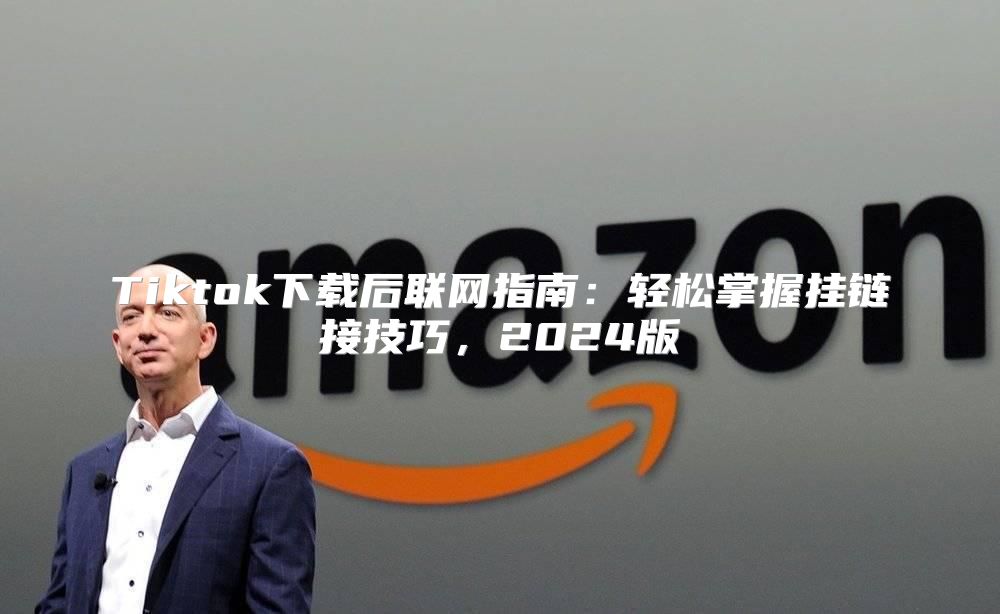 Tiktok下载后联网指南：轻松掌握挂链接技巧，2025版
