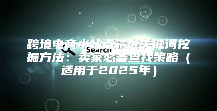 跨境电商小站点精准关键词挖掘方法：卖家必备查找策略适用于2025年