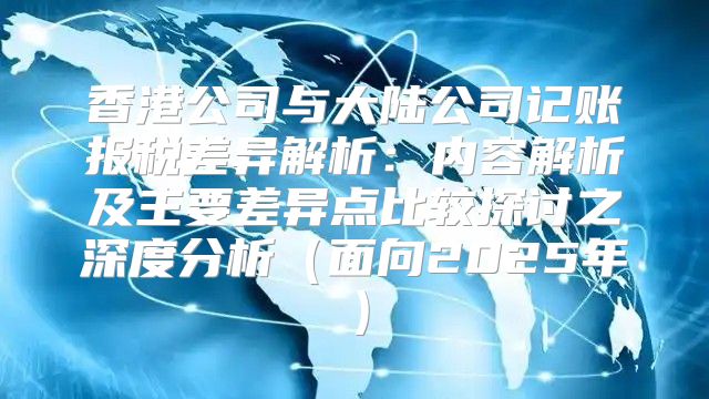 香港公司与大陆公司记账报税差异解析：内容解析及主要差异点比较探讨之深度分析面向2025年