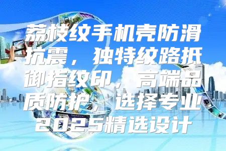 荔枝纹手机壳防滑抗震，独特纹路抵御指纹印，高端品质防护，选择专业2025精选设计