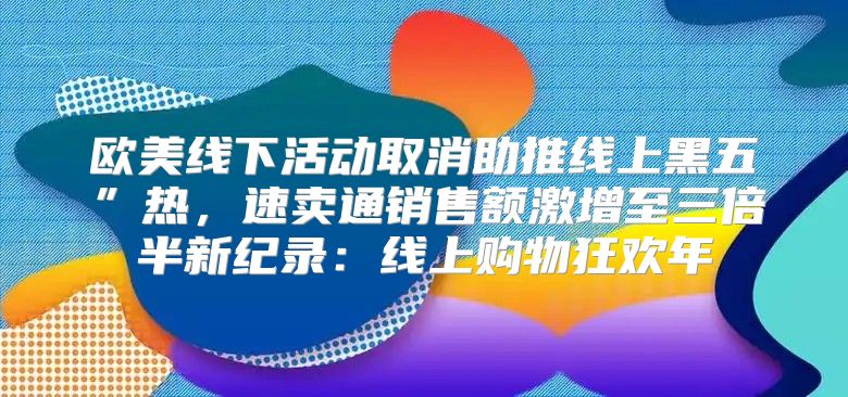 欧美线下活动取消助推线上黑五”热，速卖通销售额激增至三倍半新纪录：线上购物狂欢年