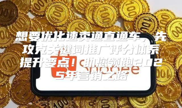 想要优化速卖通直通车，先攻克关键词推广评分体系提升要点！助您领跑2025年营销之路