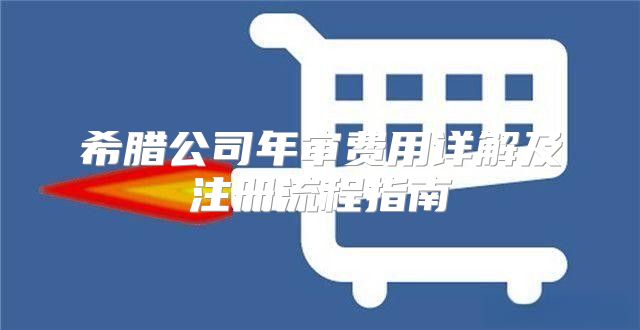 希腊公司年审费用详解及注册流程指南