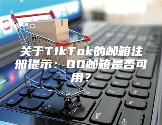 关于TikTok的邮箱注册提示：QQ邮箱是否可用？