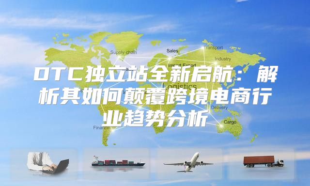 DTC独立站全新启航：解析其如何颠覆跨境电商行业趋势分析