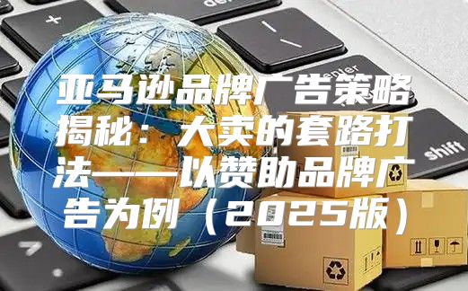 亚马逊品牌广告策略揭秘：大卖的套路打法——以赞助品牌广告为例2025版