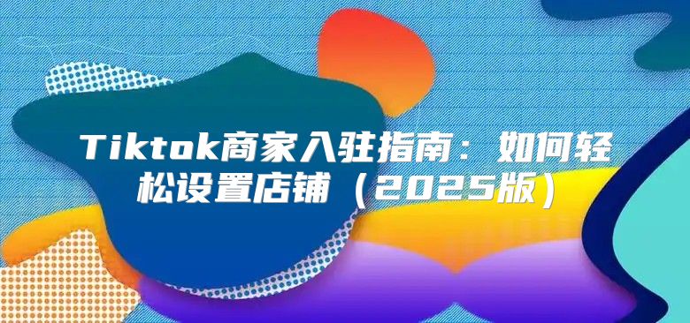 Tiktok商家入驻指南：如何轻松设置店铺2025版