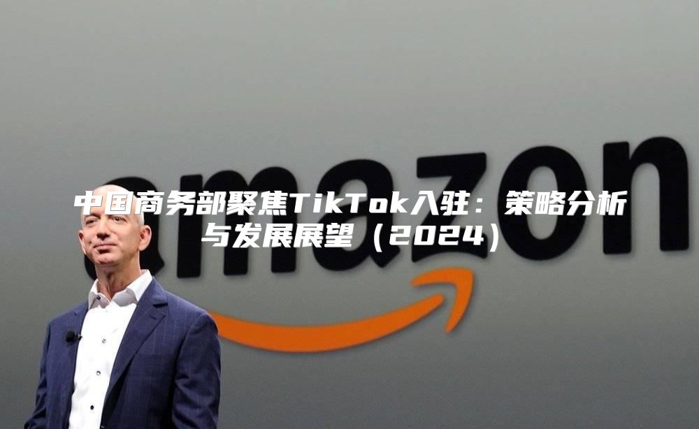 中国商务部聚焦TikTok入驻：策略分析与发展展望2025