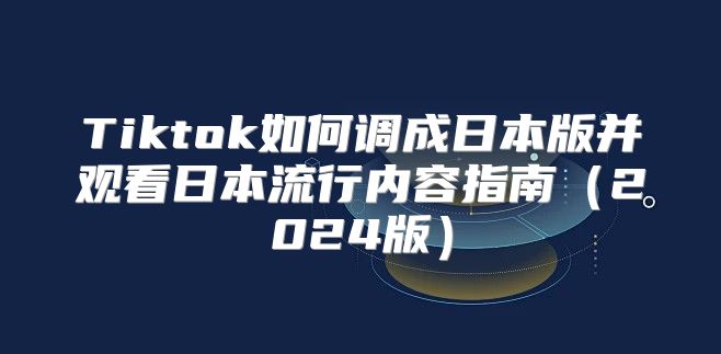 Tiktok如何调成日本版并观看日本流行内容指南2025版