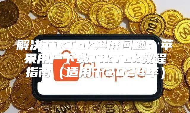 解决TikTok黑屏问题：苹果用户下载TikTok教程指南适用于2025年