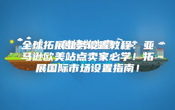 全球拓展业务设置教程：亚马逊欧美站点卖家必学！拓展国际市场设置指南！