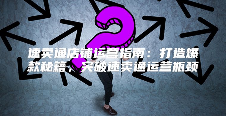 速卖通店铺运营指南：打造爆款秘籍，突破速卖通运营瓶颈