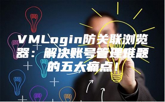 VMLogin防关联浏览器：解决账号管理难题的五大痛点！