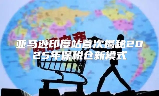 亚马逊印度站首次揭秘2025年保税仓新模式