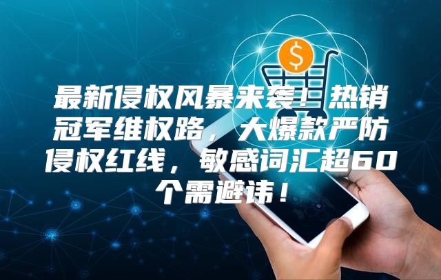 最新侵权风暴来袭！热销冠军维权路，大爆款严防侵权红线，敏感词汇超60个需避讳！