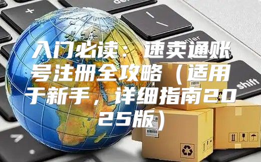 入门必读：速卖通账号注册全攻略适用于新手，详细指南2025版