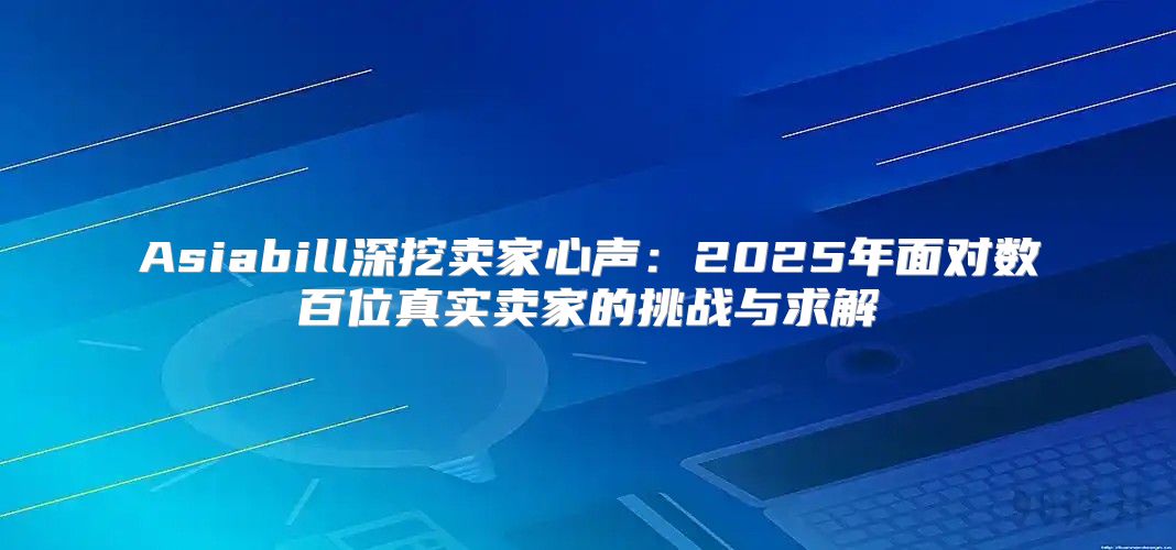 Asiabill深挖卖家心声：2025年面对数百位真实卖家的挑战与求解