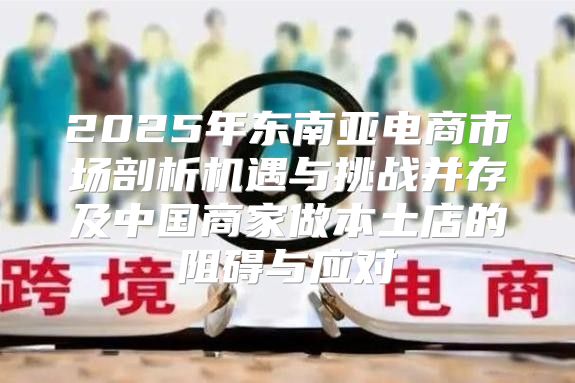 2025年东南亚电商市场剖析机遇与挑战并存及中国商家做本土店的阻碍与应对