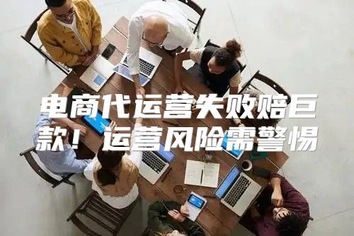 电商代运营失败赔巨款！运营风险需警惕