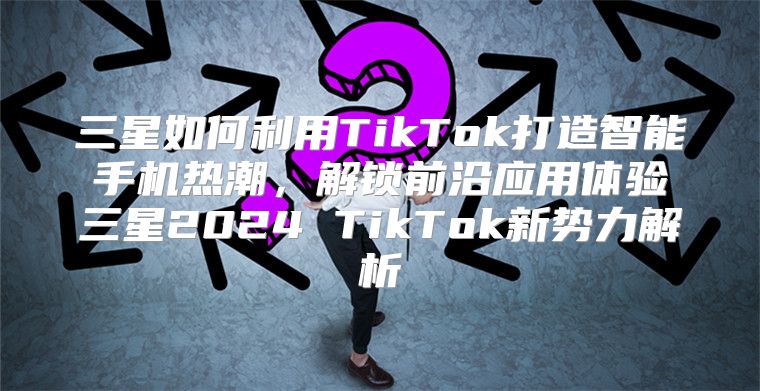 三星如何利用TikTok打造智能手机热潮，解锁前沿应用体验三星2025 TikTok新势力解析
