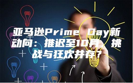 亚马逊Prime Day新动向：推迟至10月，挑战与狂欢并存？