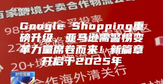 Google Shopping重磅升级，亚马逊需警惕变革力量席卷而来！新篇章开启于2025年