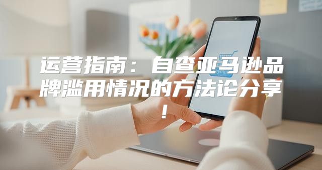 运营指南：自查亚马逊品牌滥用情况的方法论分享！