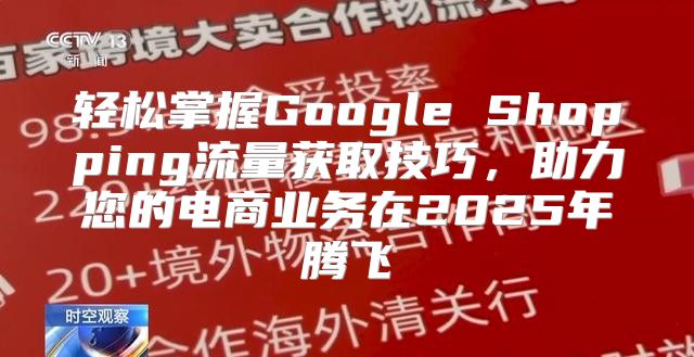 轻松掌握Google Shopping流量获取技巧，助力您的电商业务在2025年腾飞