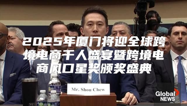2025年厦门将迎全球跨境电商千人盛宴暨跨境电商风口星奖颁奖盛典