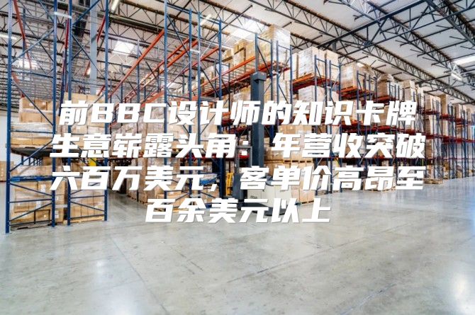 前BBC设计师的知识卡牌生意崭露头角：年营收突破六百万美元，客单价高昂至百余美元以上