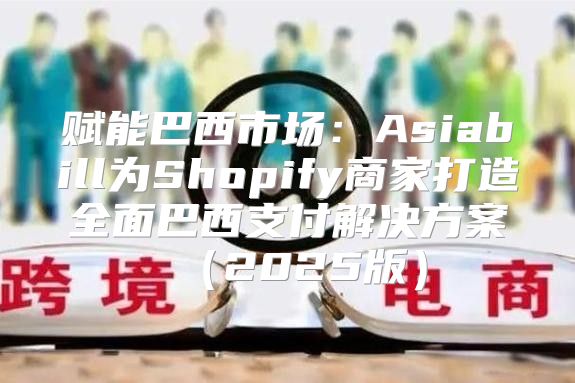 赋能巴西市场：Asiabill为Shopify商家打造全面巴西支付解决方案2025版