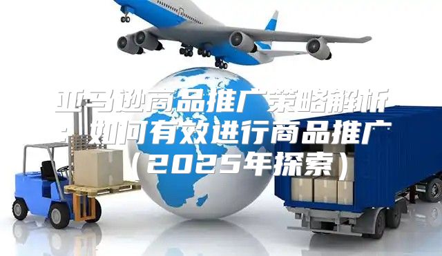 亚马逊商品推广策略解析：如何有效进行商品推广2025年探索