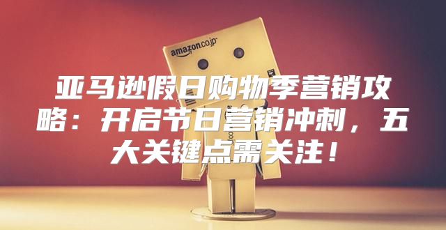 亚马逊假日购物季营销攻略：开启节日营销冲刺，五大关键点需关注！
