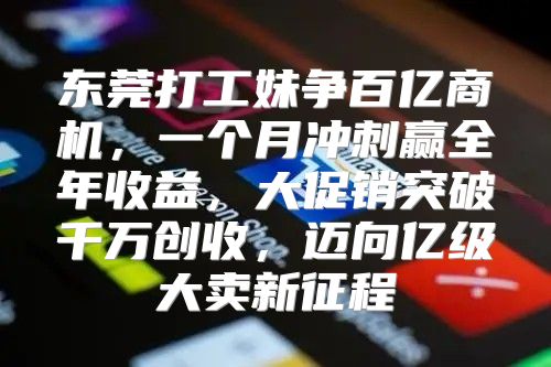 东莞打工妹争百亿商机，一个月冲刺赢全年收益，大促销突破千万创收，迈向亿级大卖新征程