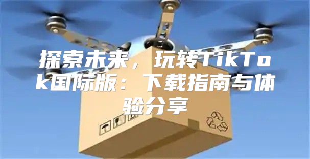探索未来，玩转TikTok国际版：下载指南与体验分享