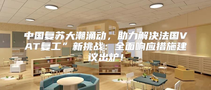 中国复苏大潮涌动，助力解决法国VAT复工”新挑战：全面响应措施建议出炉！
