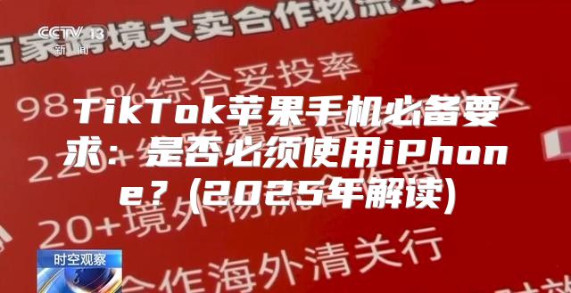 TikTok苹果手机必备要求：是否必须使用iPhone？(2025年解读)