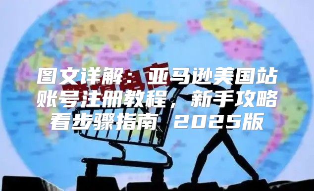 图文详解：亚马逊美国站账号注册教程，新手攻略看步骤指南 2025版